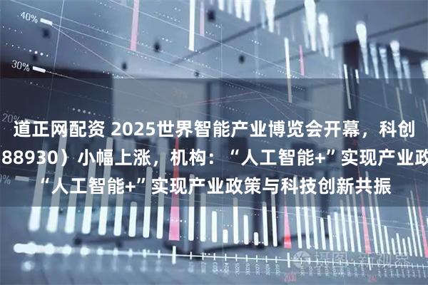 道正网配资 2025世界智能产业博览会开幕，科创板人工智能ETF（588930）小幅上涨，机构：“人工智能+”实现产业政策与科技创新共振