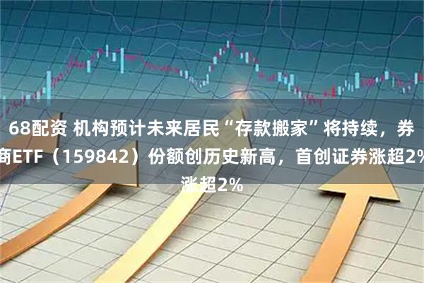 68配资 机构预计未来居民“存款搬家”将持续，券商ETF（159842）份额创历史新高，首创证券涨超2%