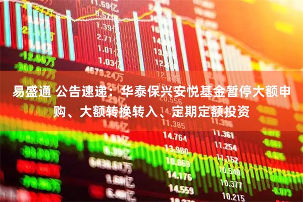 易盛通 公告速递：华泰保兴安悦基金暂停大额申购、大额转换转入、定期定额投资