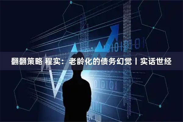 翻翻策略 程实：老龄化的债务幻觉丨实话世经