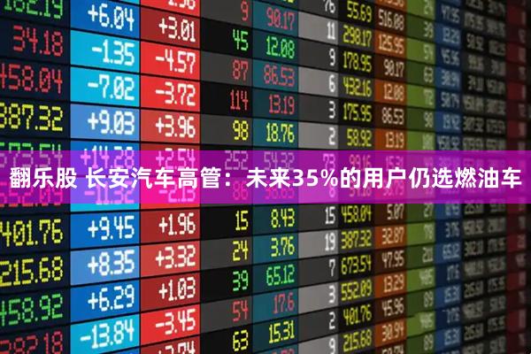 翻乐股 长安汽车高管：未来35%的用户仍选燃油车