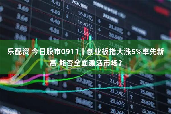 乐配资 今日股市0911丨创业板指大涨5%率先新高 能否全面激活市场？
