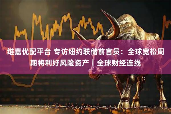 维嘉优配平台 专访纽约联储前官员：全球宽松周期将利好风险资产｜全球财经连线