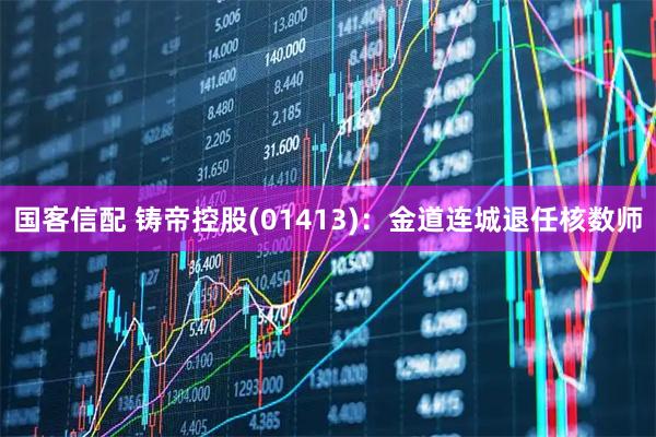 国客信配 铸帝控股(01413)：金道连城退任核数师
