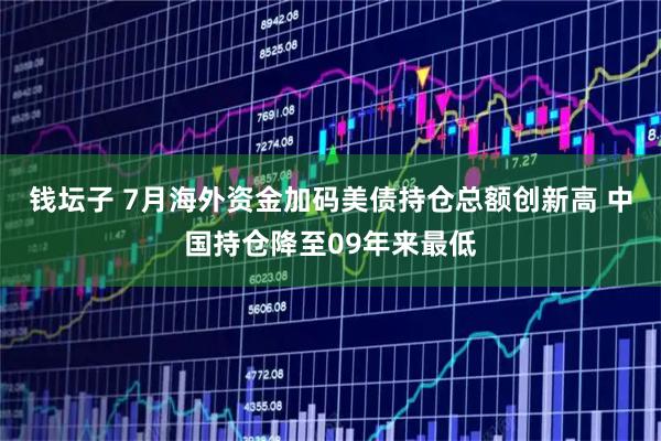 钱坛子 7月海外资金加码美债持仓总额创新高 中国持仓降至09年来最低
