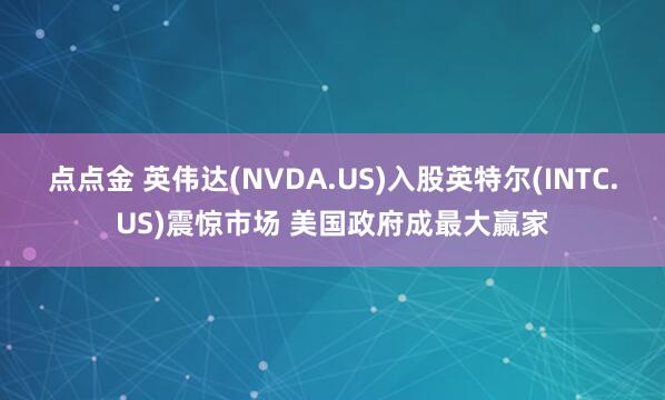 点点金 英伟达(NVDA.US)入股英特尔(INTC.US)震惊市场 美国政府成最大赢家