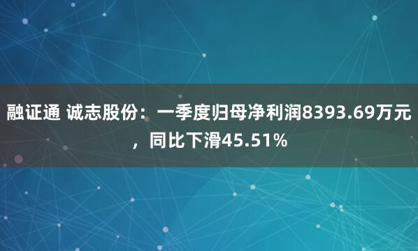 融证通 诚志股份：一季度归母净利润8393.69万元，同比下滑45.51%