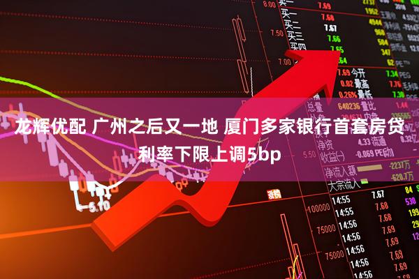 龙辉优配 广州之后又一地 厦门多家银行首套房贷利率下限上调5bp