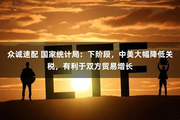 众诚速配 国家统计局:下阶段,中美大幅降低关税,有利于双方贸易增长