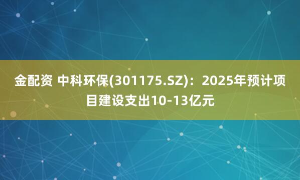 金配资 中科环保(301175.SZ)：2025年预计项目建设支出10-13亿元