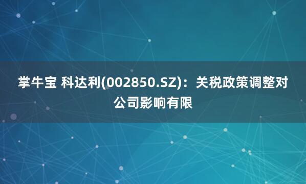 掌牛宝 科达利(002850.SZ)：关税政策调整对公司影响有限