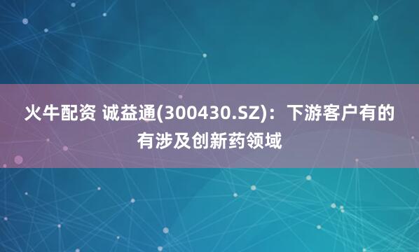 火牛配资 诚益通(300430.SZ)：下游客户有的有涉及创新药领域