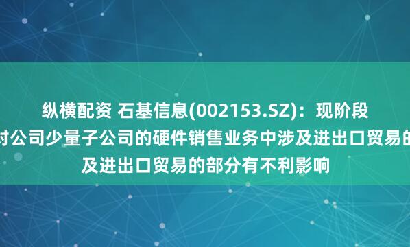 纵横配资 石基信息(002153.SZ)：现阶段的关税政策可能对公司少量子公司的硬件销售业务中涉及进出口贸易的部分有不利影响