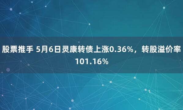 股票推手 5月6日灵康转债上涨0.36%,转股溢价率101.16%
