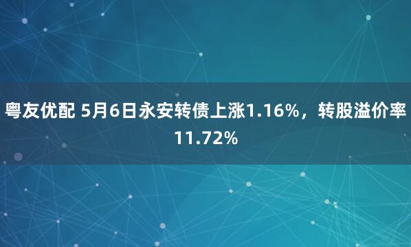 粤友优配 5月6日永安转债上涨1.16%，转股溢价率11.72%