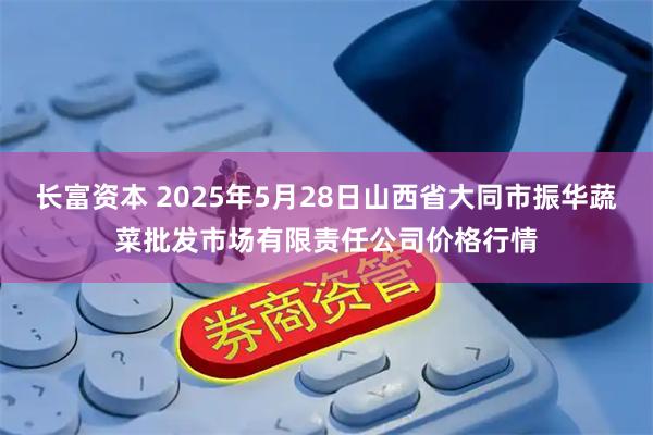 长富资本 2025年5月28日山西省大同市振华蔬菜批发市场有限责任公司价格行情
