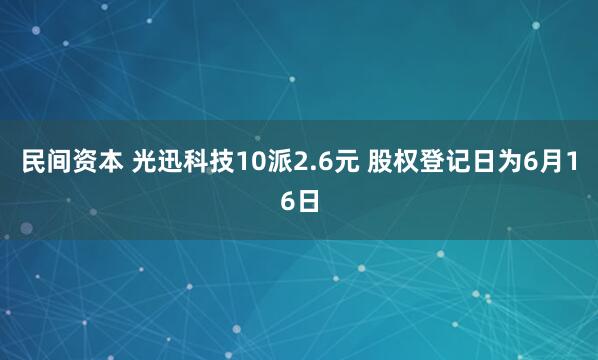 民间资本 光迅科技10派2.6元 股权登记日为6月16日