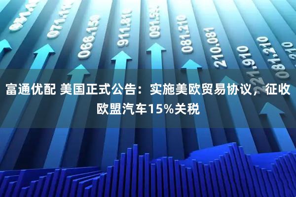 富通优配 美国正式公告：实施美欧贸易协议，征收欧盟汽车15%关税