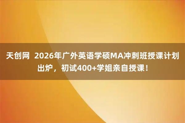 天创网 2026年广外英语学硕MA冲刺班授课计划出炉,初试400+学姐亲自授课!
