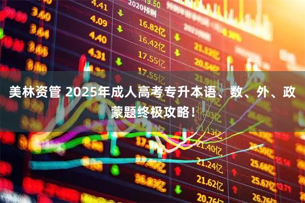 美林资管 2025年成人高考专升本语、数、外、政蒙题终极攻略!