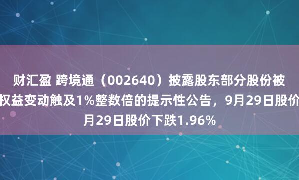 财汇盈 跨境通(002640)披露股东部分股份被司法划转暨权益变动触及1%整数倍的提示性公告,9月29日股价下跌1.96%