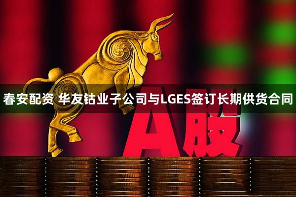 春安配资 华友钴业子公司与LGES签订长期供货合同
