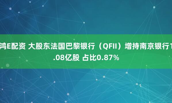 鸿E配资 大股东法国巴黎银行(QFII)增持南京银行1.08亿股 占比0.87%