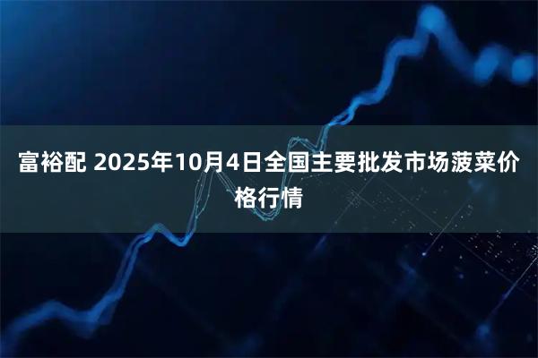 富裕配 2025年10月4日全国主要批发市场菠菜价格行情