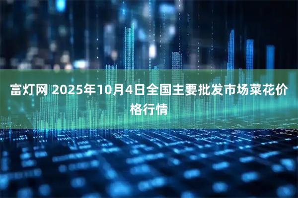 富灯网 2025年10月4日全国主要批发市场菜花价格行情