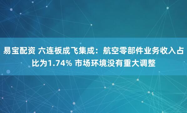易宝配资 六连板成飞集成:航空零部件业务收入占比为1.74% 市场环境没有重大调整