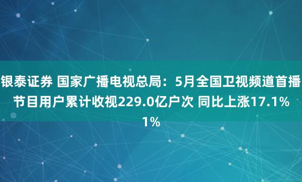 银泰证券 国家广播电视总局：5月全国卫视频道首播节目用户累计收视229.0亿户次 同比上涨17.1%