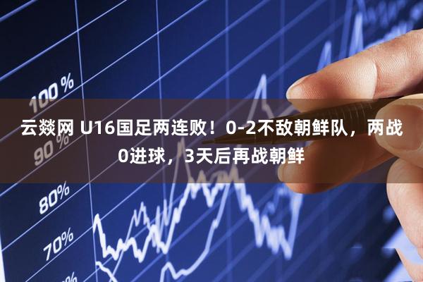 云燚网 U16国足两连败!0-2不敌朝鲜队,两战0进球,3天后再战朝鲜