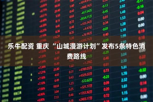 乐牛配资 重庆 “山城漫游计划”发布5条特色消费路线
