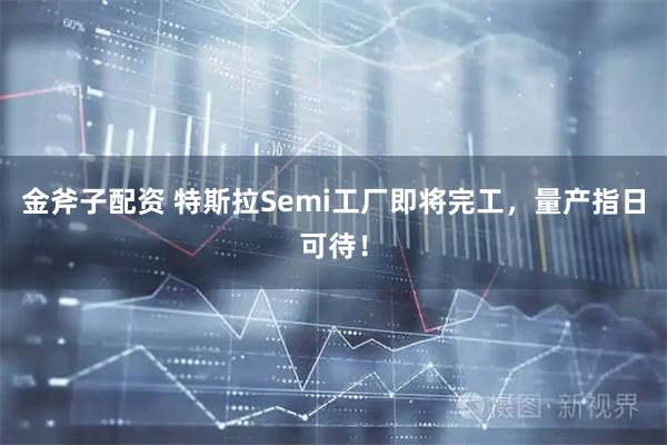 金斧子配资 特斯拉Semi工厂即将完工，量产指日可待！