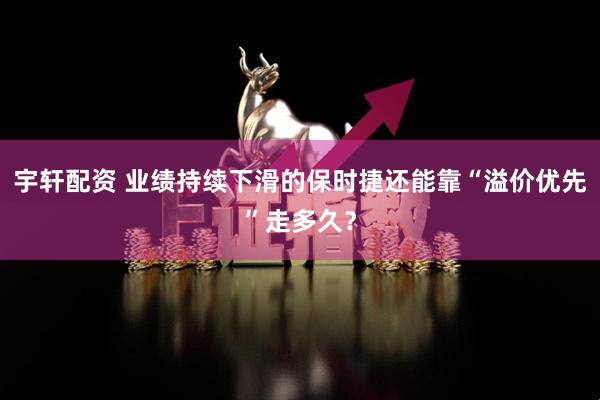 宇轩配资 业绩持续下滑的保时捷还能靠“溢价优先”走多久?