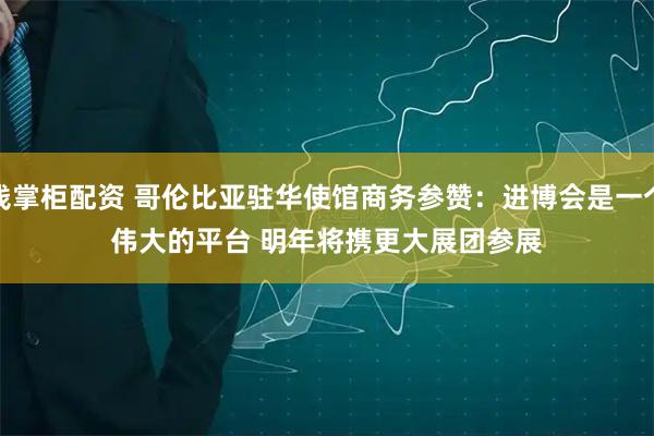 钱掌柜配资 哥伦比亚驻华使馆商务参赞:进博会是一个伟大的平台 明年将携更大展团参展
