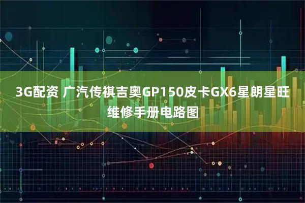 3G配资 广汽传祺吉奥GP150皮卡GX6星朗星旺维修手册电路图