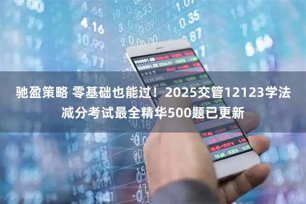 驰盈策略 零基础也能过!2025交管12123学法减分考试最全精华500题已更新