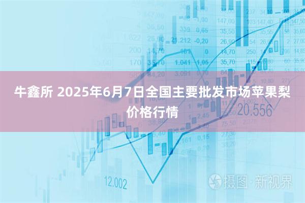 牛鑫所 2025年6月7日全国主要批发市场苹果梨价格行情