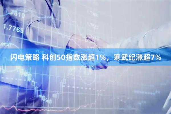 闪电策略 科创50指数涨超1%，寒武纪涨超7%