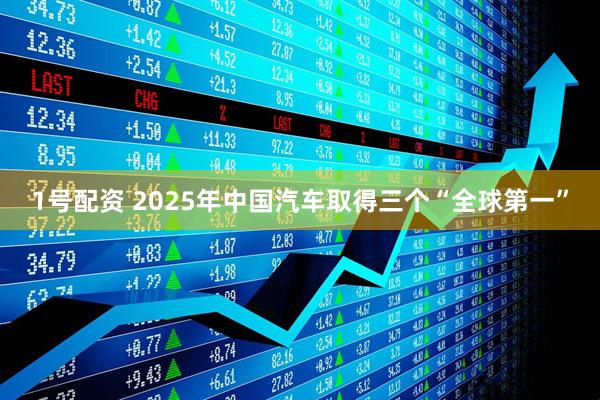 1号配资 2025年中国汽车取得三个“全球第一”