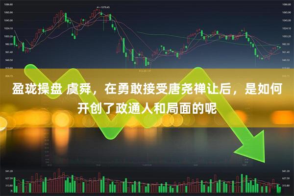 盈珑操盘 虞舜，在勇敢接受唐尧禅让后，是如何开创了政通人和局面的呢