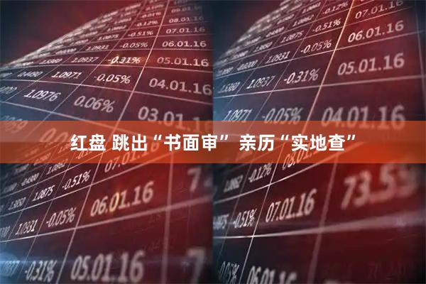 红盘 跳出“书面审” 亲历“实地查”