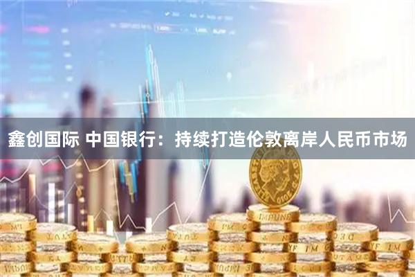 鑫创国际 中国银行：持续打造伦敦离岸人民币市场