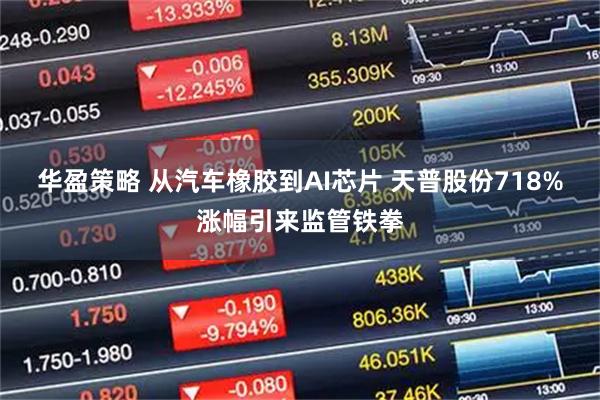 华盈策略 从汽车橡胶到AI芯片 天普股份718%涨幅引来监管铁拳