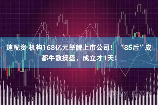 速配资 机构168亿元举牌上市公司! “85后”成都牛散操盘,成立才1天!