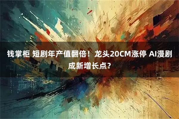 钱掌柜 短剧年产值翻倍！龙头20CM涨停 AI漫剧成新增长点？