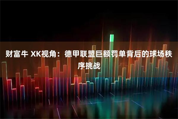 财富牛 XK视角:德甲联盟巨额罚单背后的球场秩序挑战
