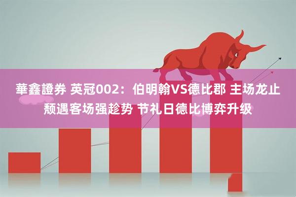 華鑫證券 英冠002：伯明翰VS德比郡 主场龙止颓遇客场强趁势 节礼日德比博弈升级