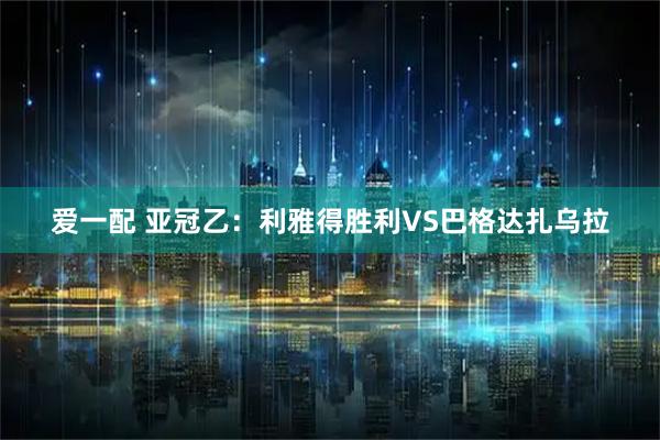 爱一配 亚冠乙：利雅得胜利VS巴格达扎乌拉
